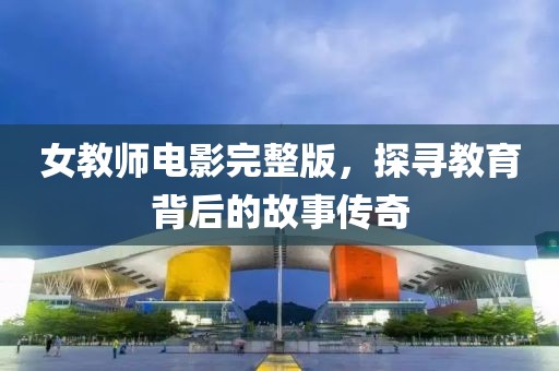 女教師電影完整版，探尋教育背后的故事傳奇