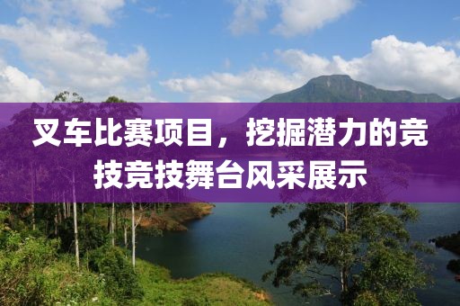 叉車比賽項目，挖掘潛力的競技競技舞臺風(fēng)采展示
