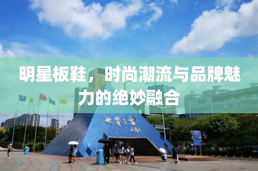 明星板鞋，時(shí)尚潮流與品牌魅力的絕妙融合