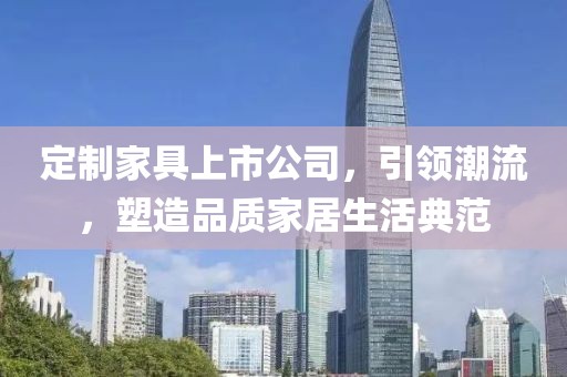 定制家具上市公司，引領(lǐng)潮流，塑造品質(zhì)家居生活典范