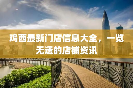 雞西最新門(mén)店信息大全，一覽無(wú)遺的店鋪資訊