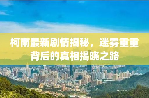 柯南最新劇情揭秘，迷霧重重背后的真相揭曉之路