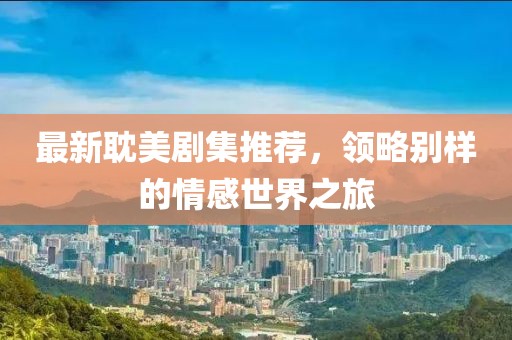 最新耽美劇集推薦，領略別樣的情感世界之旅