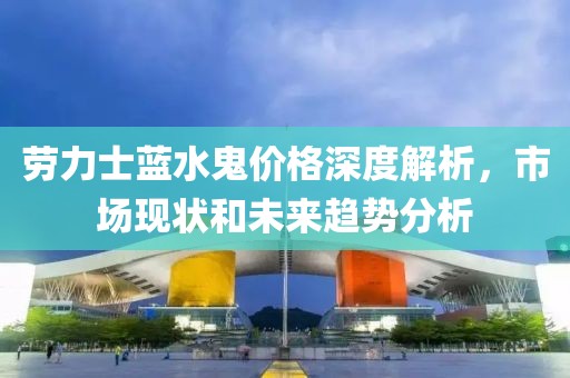勞力士藍(lán)水鬼價格深度解析，市場現(xiàn)狀和未來趨勢分析
