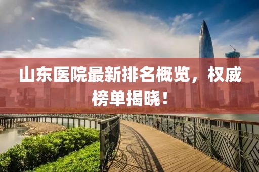 山東醫(yī)院最新排名概覽，權(quán)威榜單揭曉！