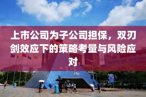 上市公司為子公司擔(dān)保，雙刃劍效應(yīng)下的策略考量與風(fēng)險應(yīng)對