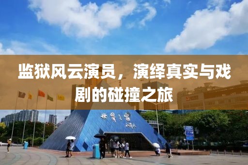 監(jiān)獄風(fēng)云演員，演繹真實(shí)與戲劇的碰撞之旅