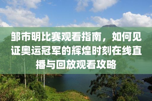 鄒市明比賽觀看指南，如何見(jiàn)證奧運(yùn)冠軍的輝煌時(shí)刻在線直播與回放觀看攻略