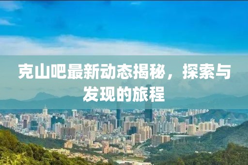 克山吧最新動態(tài)揭秘，探索與發(fā)現(xiàn)的旅程
