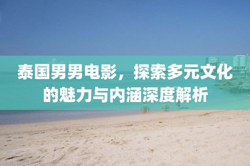 泰國男男電影，探索多元文化的魅力與內(nèi)涵深度解析