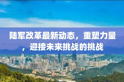 陸軍改革最新動態(tài)，重塑力量，迎接未來挑戰(zhàn)的挑戰(zhàn)