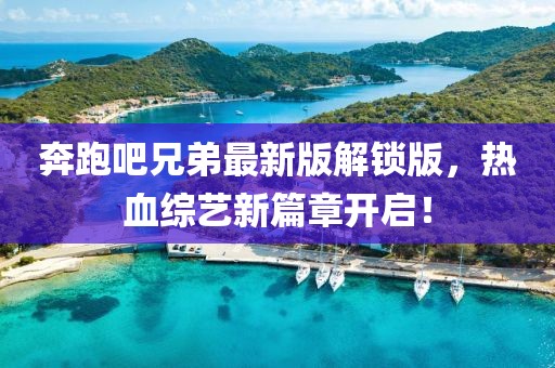 奔跑吧兄弟最新版解鎖版，熱血綜藝新篇章開啟！