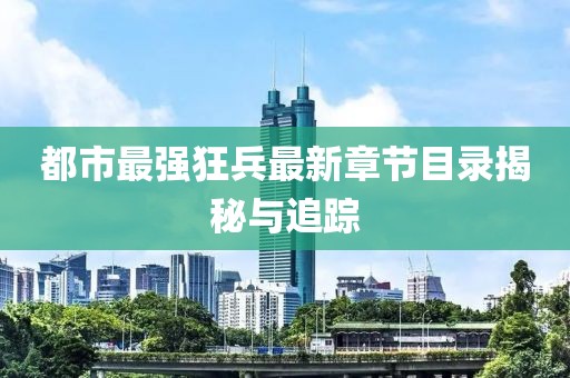 都市最強(qiáng)狂兵最新章節(jié)目錄揭秘與追蹤