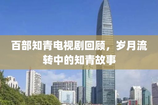百部知青電視劇回顧，歲月流轉(zhuǎn)中的知青故事