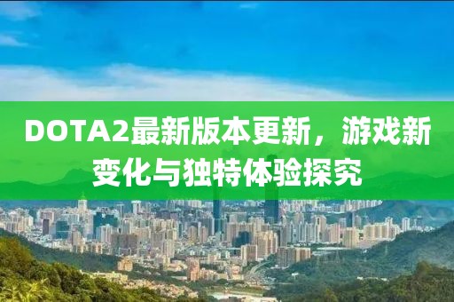 DOTA2最新版本更新，游戲新變化與獨特體驗探究