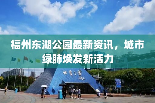 福州東湖公園最新資訊，城市綠肺煥發(fā)新活力