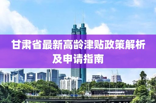 甘肅省最新高齡津貼政策解析及申請指南