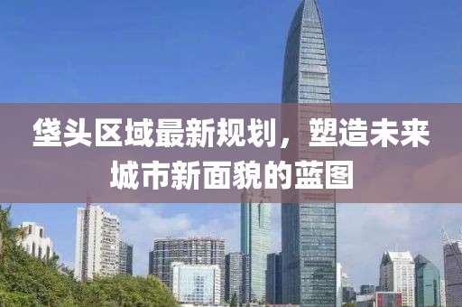 垡頭區(qū)域最新規(guī)劃，塑造未來城市新面貌的藍圖