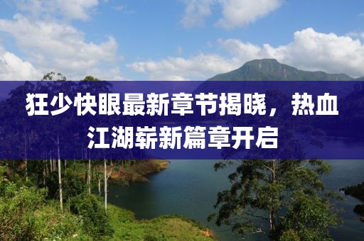 狂少快眼最新章節(jié)揭曉，熱血江湖嶄新篇章開啟