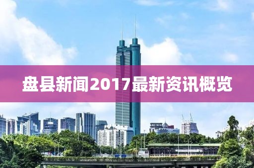 盤縣新聞2017最新資訊概覽