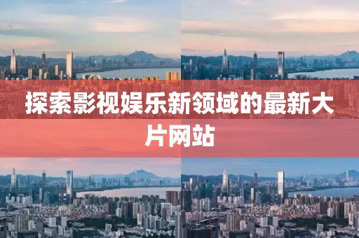 探索影視娛樂新領(lǐng)域的最新大片網(wǎng)站