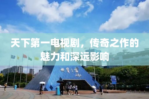 天下第一電視劇，傳奇之作的魅力和深遠影響