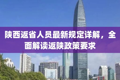 陜西返省人員最新規(guī)定詳解，全面解讀返陜政策要求
