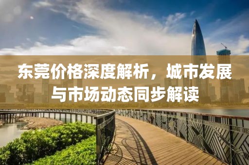 東莞價(jià)格深度解析，城市發(fā)展與市場動(dòng)態(tài)同步解讀