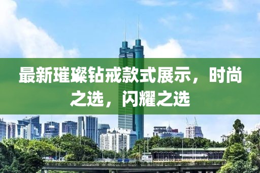 最新璀璨鉆戒款式展示，時(shí)尚之選，閃耀之選