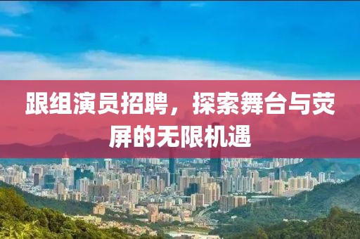 跟組演員招聘，探索舞臺(tái)與熒屏的無(wú)限機(jī)遇