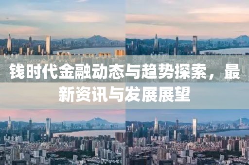 錢時代金融動態(tài)與趨勢探索，最新資訊與發(fā)展展望