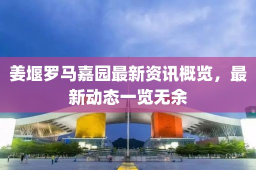 姜堰羅馬嘉園最新資訊概覽，最新動(dòng)態(tài)一覽無余