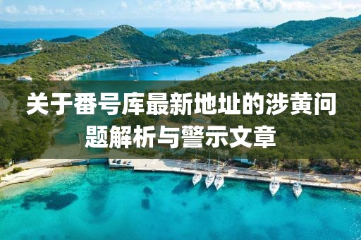關(guān)于番號庫最新地址的涉黃問題解析與警示文章