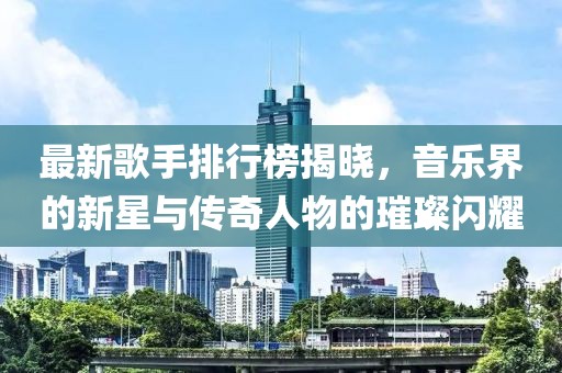最新歌手排行榜揭曉，音樂界的新星與傳奇人物的璀璨閃耀