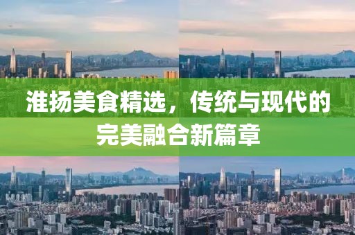 淮揚(yáng)美食精選，傳統(tǒng)與現(xiàn)代的完美融合新篇章