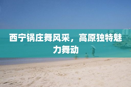 西寧鍋莊舞風(fēng)采，高原獨(dú)特魅力舞動(dòng)