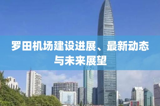 羅田機場建設(shè)進展、最新動態(tài)與未來展望