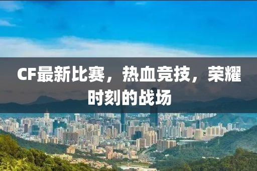 CF最新比賽，熱血競技，榮耀時刻的戰(zhàn)場