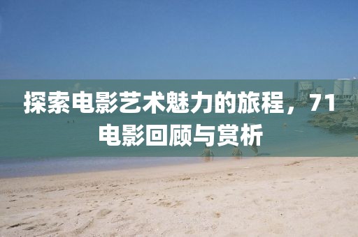 探索電影藝術(shù)魅力的旅程，71電影回顧與賞析