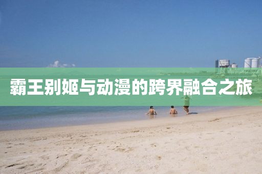 霸王別姬與動漫的跨界融合之旅