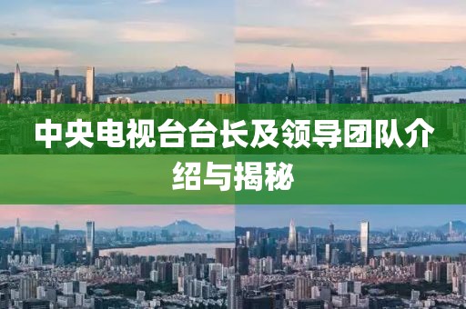 中央電視臺(tái)臺(tái)長(zhǎng)及領(lǐng)導(dǎo)團(tuán)隊(duì)介紹與揭秘