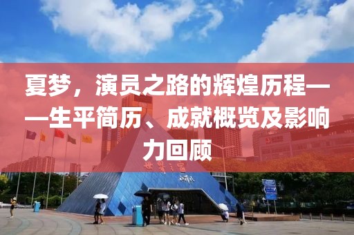 夏夢，演員之路的輝煌歷程——生平簡歷、成就概覽及影響力回顧