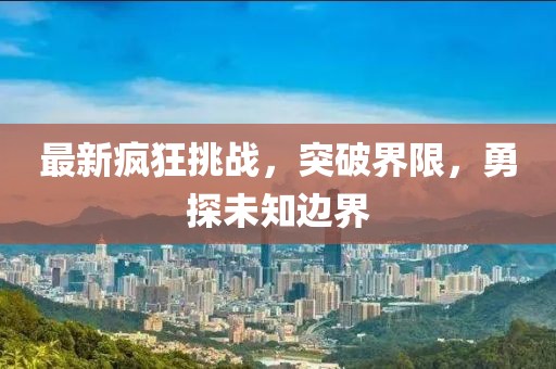 最新瘋狂挑戰(zhàn)，突破界限，勇探未知邊界