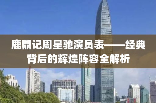 鹿鼎記周星馳演員表——經(jīng)典背后的輝煌陣容全解析