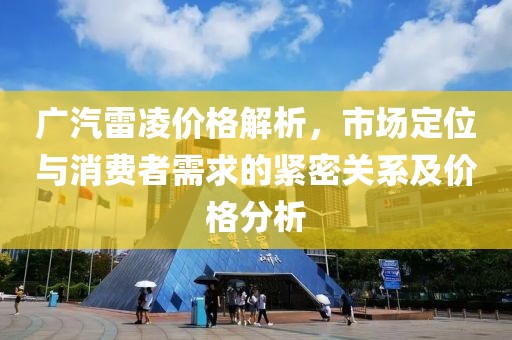 廣汽雷凌價(jià)格解析，市場(chǎng)定位與消費(fèi)者需求的緊密關(guān)系及價(jià)格分析