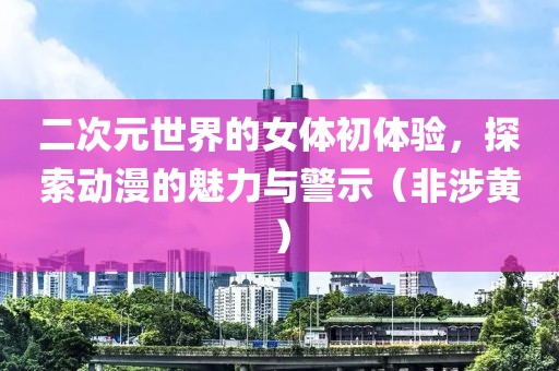 二次元世界的女體初體驗，探索動漫的魅力與警示（非涉黃）