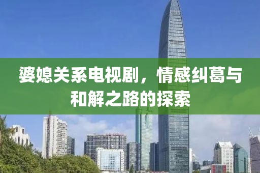 婆媳關(guān)系電視劇，情感糾葛與和解之路的探索