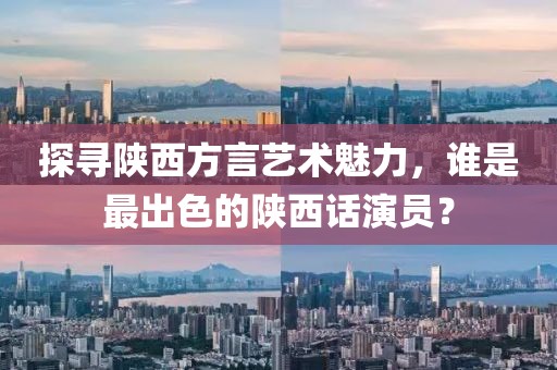 探尋陜西方言藝術(shù)魅力，誰(shuí)是最出色的陜西話演員？