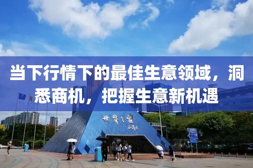 當下行情下的最佳生意領域，洞悉商機，把握生意新機遇