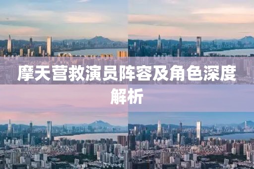 摩天營救演員陣容及角色深度解析